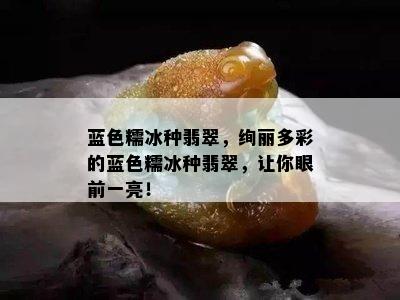 蓝色糯冰种翡翠，绚丽多彩的蓝色糯冰种翡翠，让你眼前一亮！