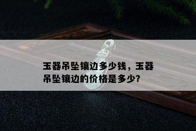 玉器吊坠镶边多少钱，玉器吊坠镶边的价格是多少？