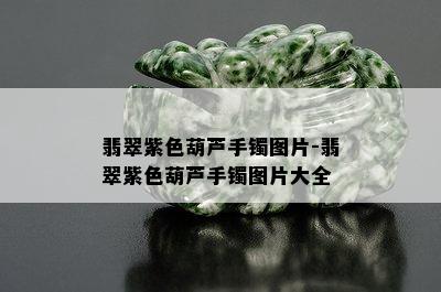 翡翠紫色葫芦手镯图片-翡翠紫色葫芦手镯图片大全