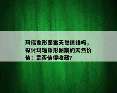 玛瑙象形图案天然值钱吗，探讨玛瑙象形图案的天然价值：是否值得收藏？