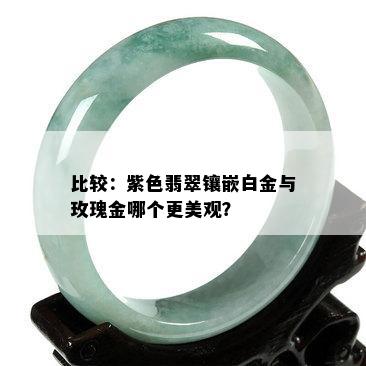 比较：紫色翡翠镶嵌白金与玫瑰金哪个更美观？