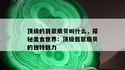 顶级的翡翠扇贝叫什么，探秘美食世界：顶级翡翠扇贝的独特魅力