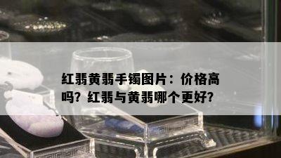 红翡黄翡手镯图片：价格高吗？红翡与黄翡哪个更好？