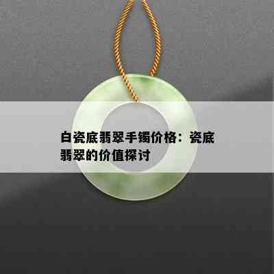 白瓷底翡翠手镯价格：瓷底翡翠的价值探讨