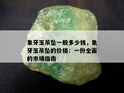 象牙玉吊坠一般多少钱，象牙玉吊坠的价格：一份全面的市场指南