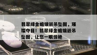 翡翠绿金蟾镶嵌吊坠图，璀璨夺目！翡翠绿金蟾镶嵌吊坠图，让您一眼惊艳