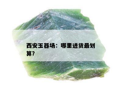 西安玉器场：哪里进货最划算？