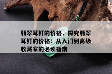 翡翠耳钉的价格，探究翡翠耳钉的价格：从入门到高级收藏家的必读指南