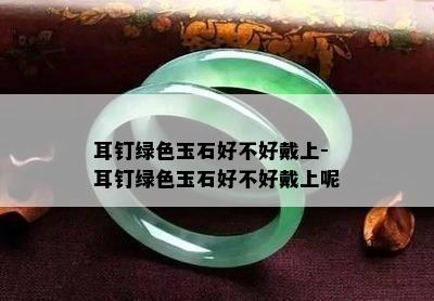 耳钉绿色玉石好不好戴上-耳钉绿色玉石好不好戴上呢