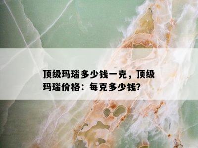 顶级玛瑙多少钱一克，顶级玛瑙价格：每克多少钱？