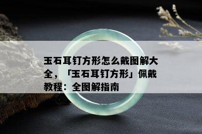 玉石耳钉方形怎么戴图解大全，「玉石耳钉方形」佩戴教程：全图解指南