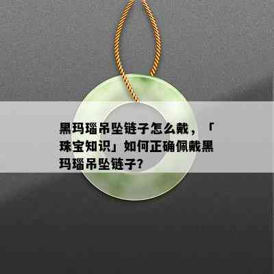 黑玛瑙吊坠链子怎么戴，「珠宝知识」如何正确佩戴黑玛瑙吊坠链子？