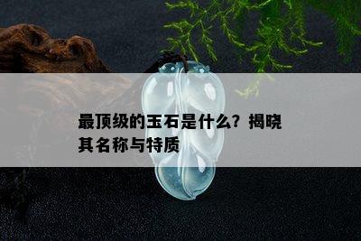 最顶级的玉石是什么？揭晓其名称与特质