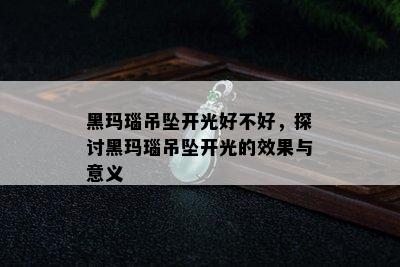 黑玛瑙吊坠开光好不好，探讨黑玛瑙吊坠开光的效果与意义