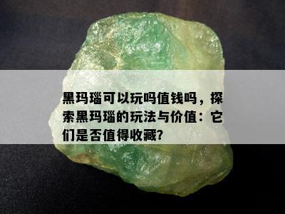 黑玛瑙可以玩吗值钱吗，探索黑玛瑙的玩法与价值：它们是否值得收藏？