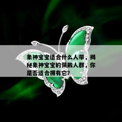 象神宝宝适合什么人带，揭秘象神宝宝的佩戴人群，你是否适合拥有它？