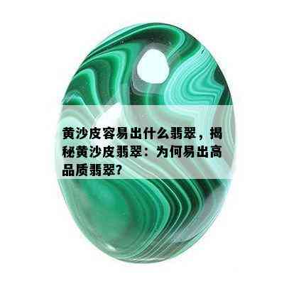 黄沙皮容易出什么翡翠，揭秘黄沙皮翡翠：为何易出高品质翡翠？