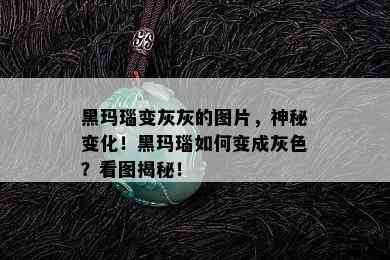 黑玛瑙变灰灰的图片，神秘变化！黑玛瑙如何变成灰色？看图揭秘！