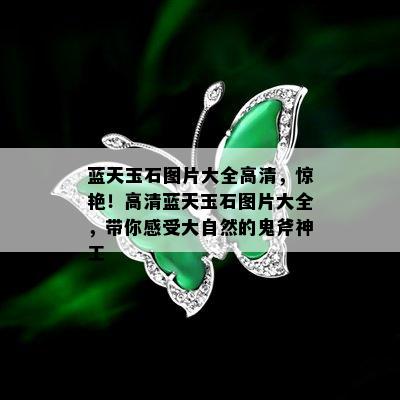 蓝天玉石图片大全高清，惊艳！高清蓝天玉石图片大全，带你感受大自然的鬼斧神工