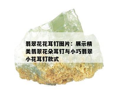 翡翠花花耳钉图片：展示精美翡翠花朵耳钉与小巧翡翠小花耳钉款式