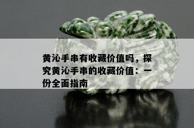 黄沁手串有收藏价值吗，探究黄沁手串的收藏价值：一份全面指南