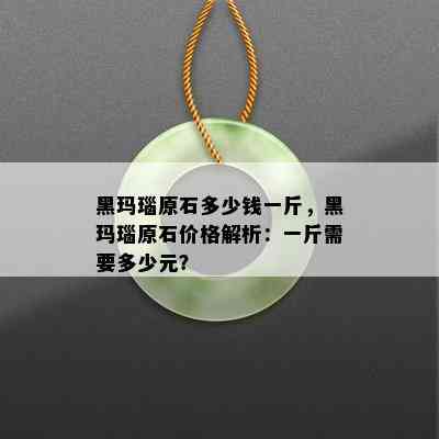 黑玛瑙原石多少钱一斤，黑玛瑙原石价格解析：一斤需要多少元？