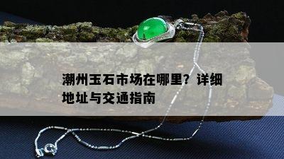 潮州玉石市场在哪里？详细地址与交通指南