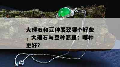 大理石和豆种翡翠哪个好些，大理石与豆种翡翠：哪种更好？