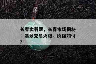 长春卖翡翠，长春市场揭秘：翡翠交易火爆，价格如何？