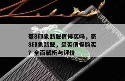 豪8印象翡翠值得买吗，豪8印象翡翠，是否值得购买？全面解析与评价