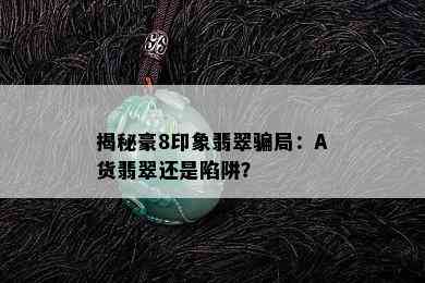 揭秘豪8印象翡翠骗局：A货翡翠还是陷阱？