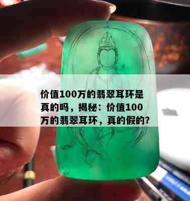 价值100万的翡翠耳环是真的吗，揭秘：价值100万的翡翠耳环，真的假的？