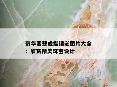 豪华翡翠戒指镶嵌图片大全：欣赏精美珠宝设计