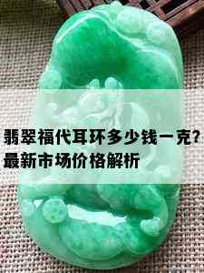 翡翠福代耳环多少钱一克？最新市场价格解析