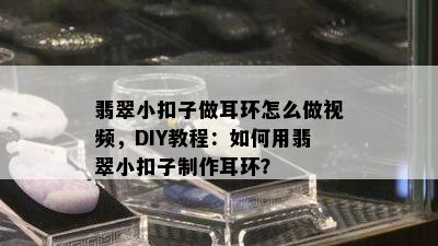 翡翠小扣子做耳环怎么做视频，DIY教程：如何用翡翠小扣子制作耳环？