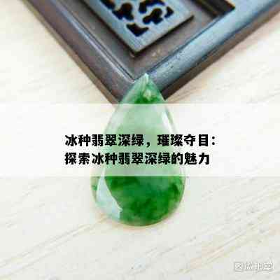 冰种翡翠深绿，璀璨夺目：探索冰种翡翠深绿的魅力