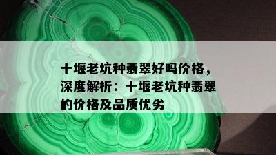 十堰老坑种翡翠好吗价格，深度解析：十堰老坑种翡翠的价格及品质优劣