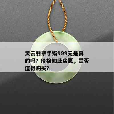 灵云翡翠手镯999元是真的吗？价格如此实惠，是否值得购买？