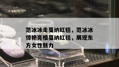 范冰冰走戛纳红毯，范冰冰惊艳亮相戛纳红毯，展现东方女性魅力