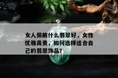 女人佩戴什么翡翠好，女性优雅高贵，如何选择适合自己的翡翠饰品？