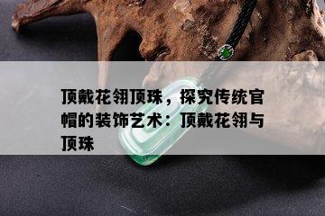 顶戴花翎顶珠，探究传统官帽的装饰艺术：顶戴花翎与顶珠