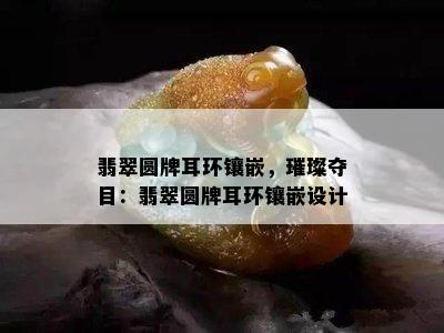 翡翠圆牌耳环镶嵌，璀璨夺目：翡翠圆牌耳环镶嵌设计