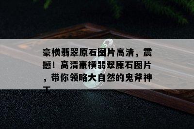 豪横翡翠原石图片高清，震撼！高清豪横翡翠原石图片，带你领略大自然的鬼斧神工