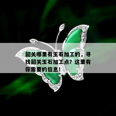 韶关哪里有玉石加工的，寻找韶关玉石加工点？这里有你需要的信息！