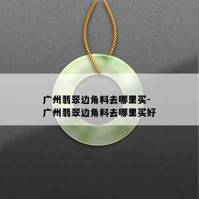 广州翡翠边角料去哪里买-广州翡翠边角料去哪里买好