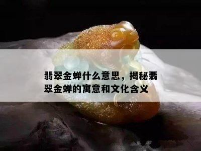 翡翠金蝉什么意思，揭秘翡翠金蝉的寓意和文化含义