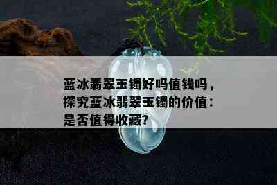 蓝冰翡翠玉镯好吗值钱吗，探究蓝冰翡翠玉镯的价值：是否值得收藏？