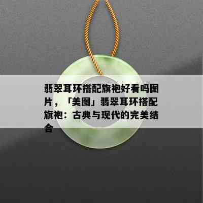 翡翠耳环搭配旗袍好看吗图片，「美图」翡翠耳环搭配旗袍：古典与现代的完美结合