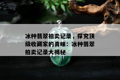 冰种翡翠拍卖记录，探究顶级收藏家的青睐：冰种翡翠拍卖记录大揭秘