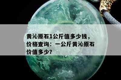 黄沁原石1公斤值多少钱，价格查询：一公斤黄沁原石价值多少？